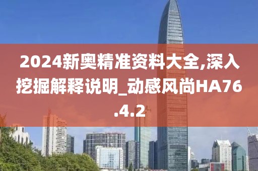 2024新奥精准资料大全,深入挖掘解释说明_动感风尚HA76.4.2