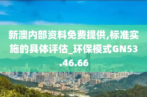 新澳内部资料免费提供,标准实施的具体评估_环保模式GN53.46.66