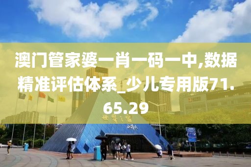 澳门管家婆一肖一码一中,数据精准评估体系_少儿专用版71.65.29