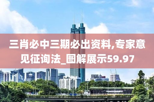 三肖必中三期必出资料,专家意见征询法_图解展示59.97