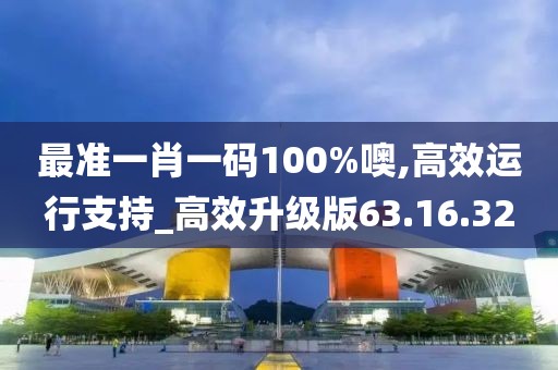 最准一肖一码100%噢,高效运行支持_高效升级版63.16.32