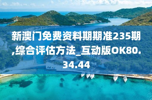 新澳门免费资料期期准235期,综合评估方法_互动版OK80.34.44