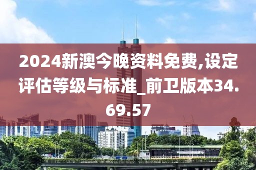2024新澳今晚资料免费,设定评估等级与标准_前卫版本34.69.57