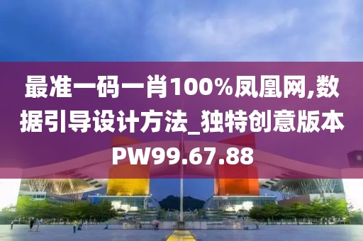 最准一码一肖100%凤凰网,数据引导设计方法_独特创意版本PW99.67.88