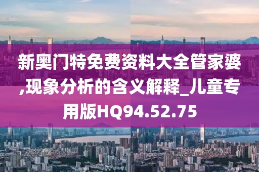新奥门特免费资料大全管家婆,现象分析的含义解释_儿童专用版HQ94.52.75