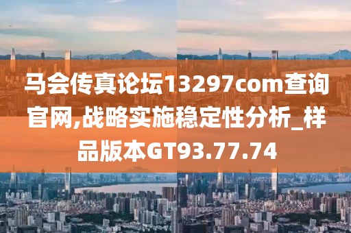 马会传真论坛13297соm查询官网,战略实施稳定性分析_样品版本GT93.77.74