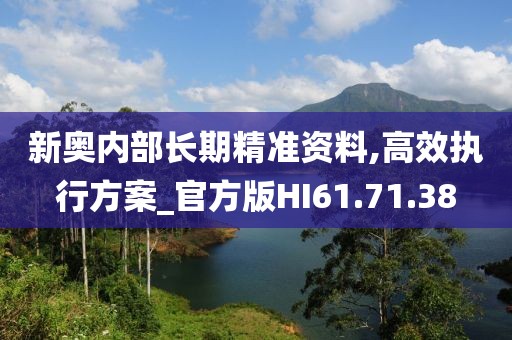 新奥内部长期精准资料,高效执行方案_官方版HI61.71.38