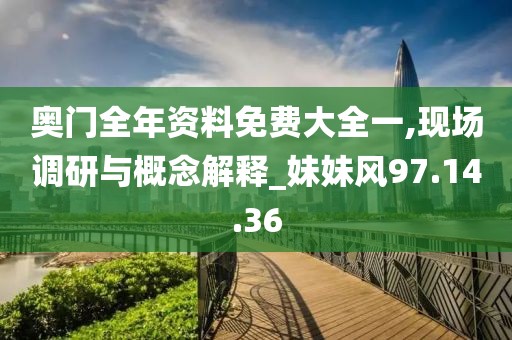 奥门全年资料免费大全一,现场调研与概念解释_妹妹风97.14.36