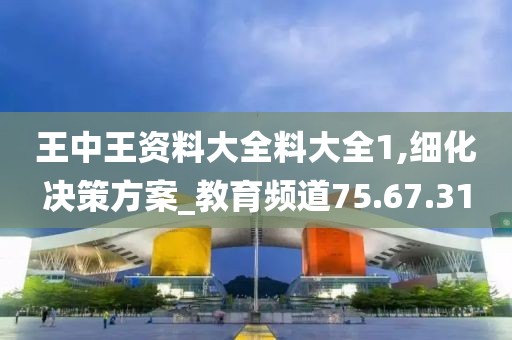 王中王资料大全料大全1,细化决策方案_教育频道75.67.31