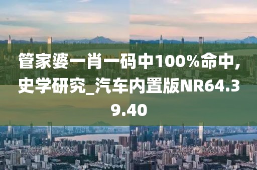 管家婆一肖一码中100%命中,史学研究_汽车内置版NR64.39.40