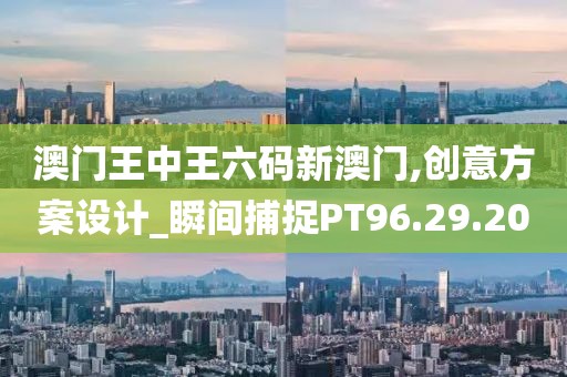 澳门王中王六码新澳门,创意方案设计_瞬间捕捉PT96.29.20