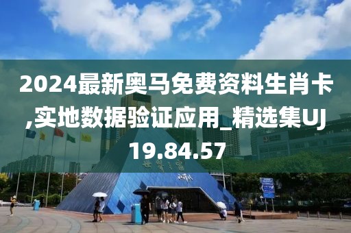 2024最新奥马免费资料生肖卡,实地数据验证应用_精选集UJ19.84.57