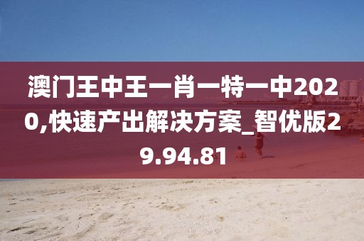 澳门王中王一肖一特一中2020,快速产出解决方案_智优版29.94.81