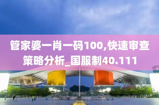 管家婆一肖一码100,快速审查策略分析_国服制40.111