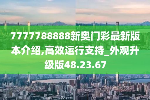 7777788888新奥门彩最新版本介绍,高效运行支持_外观升级版48.23.67