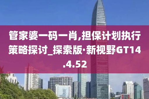 管家婆一码一肖,担保计划执行策略探讨_探索版·新视野GT14.4.52