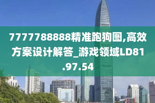 7777788888精准跑狗图,高效方案设计解答_游戏领域LD81.97.54