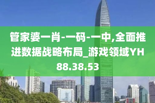 管家婆一肖-一码-一中,全面推进数据战略布局_游戏领域YH88.38.53