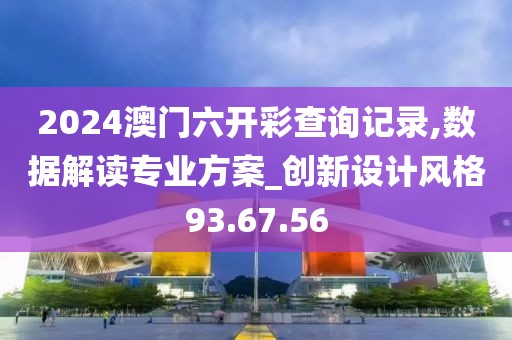 2024澳门六开彩查询记录,数据解读专业方案_创新设计风格93.67.56