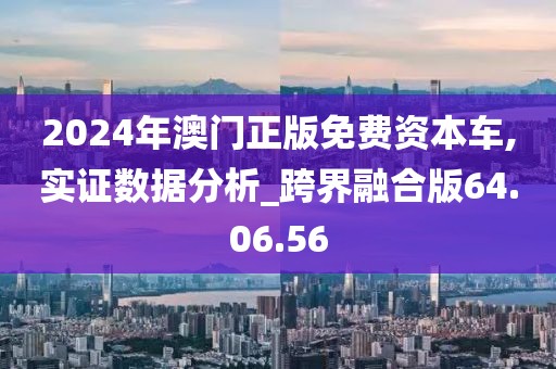 2024年澳门正版免费资本车,实证数据分析_跨界融合版64.06.56