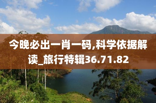 今晚必出一肖一码,科学依据解读_旅行特辑36.71.82