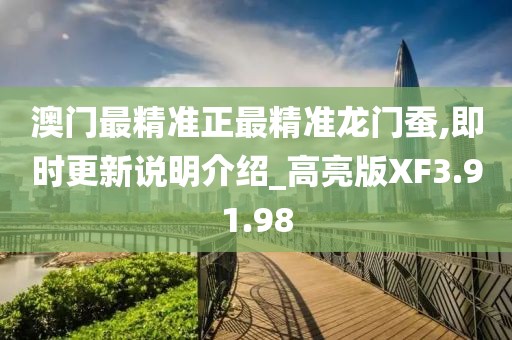 澳门最精准正最精准龙门蚕,即时更新说明介绍_高亮版XF3.91.98