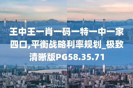 王中王一肖一码一特一中一家四口,平衡战略利率规划_极致清晰版PG58.35.71