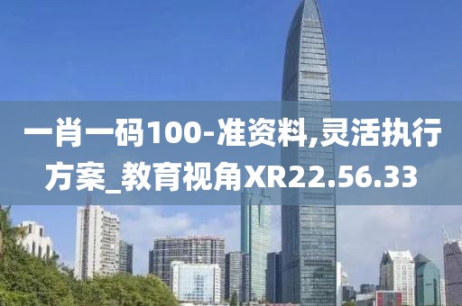 一肖一码100-准资料,灵活执行方案_教育视角XR22.56.33