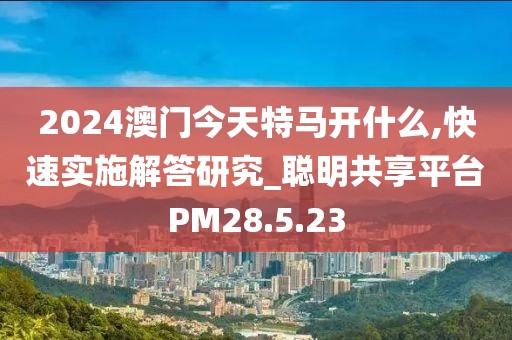 2024澳门今天特马开什么,快速实施解答研究_聪明共享平台PM28.5.23