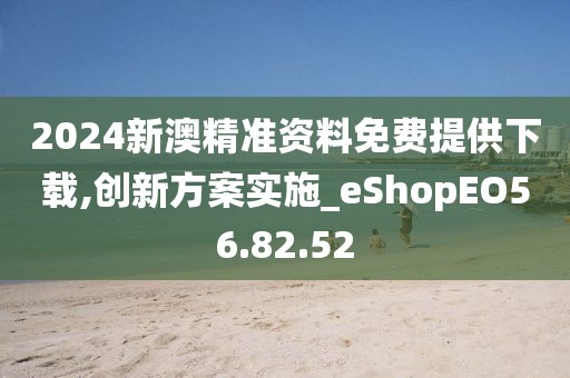 2024新澳精准资料免费提供下载,创新方案实施_eShopEO56.82.52