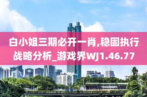 白小姐三期必开一肖,稳固执行战略分析_游戏界WJ1.46.77
