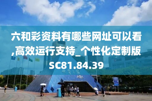 六和彩资料有哪些网址可以看,高效运行支持_个性化定制版SC81.84.39