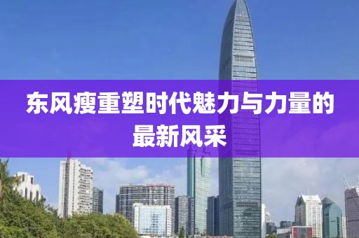 东风瘦重塑时代魅力与力量的最新风采