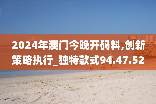 2024年澳门今晚开码料,创新策略执行_独特款式94.47.52