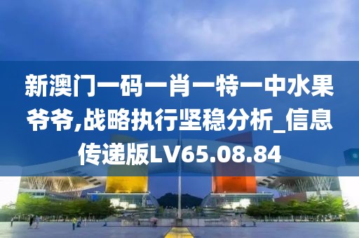 新澳门一码一肖一特一中水果爷爷,战略执行坚稳分析_信息传递版LV65.08.84