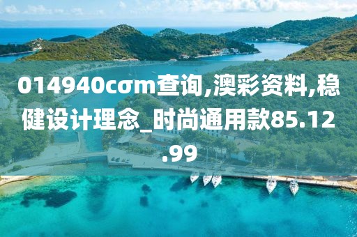 014940cσm查询,澳彩资料,稳健设计理念_时尚通用款85.12.99