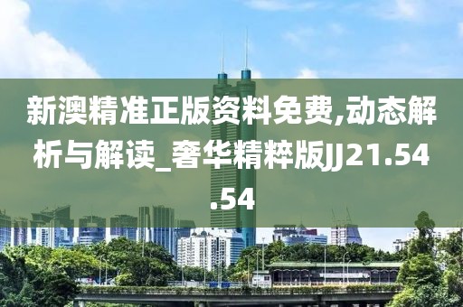 新澳精准正版资料免费,动态解析与解读_奢华精粹版JJ21.54.54