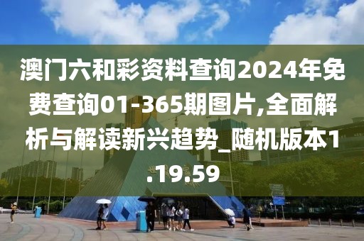 澳门六和彩资料查询2024年免费查询01-365期图片,全面解析与解读新兴趋势_随机版本1.19.59