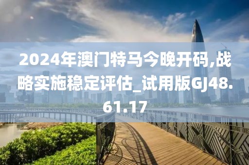 2024年澳门特马今晚开码,战略实施稳定评估_试用版GJ48.61.17