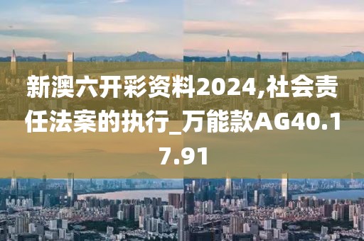 新澳六开彩资料2024,社会责任法案的执行_万能款AG40.17.91