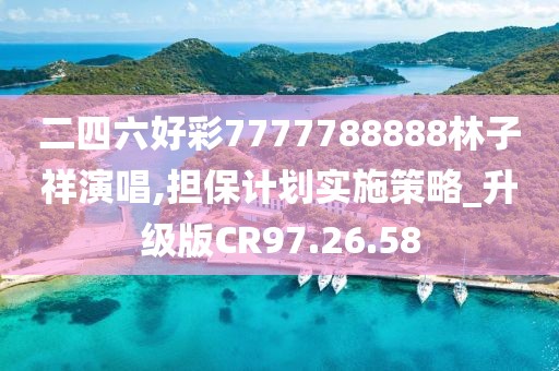 二四六好彩7777788888林子祥演唱,担保计划实施策略_升级版CR97.26.58