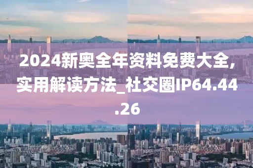 2024新奥全年资料免费大全,实用解读方法_社交圈IP64.44.26
