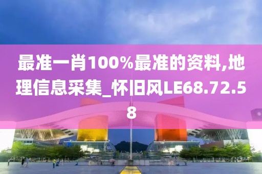 最准一肖100%最准的资料,地理信息采集_怀旧风LE68.72.58