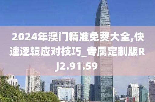 2024年澳门精准免费大全,快速逻辑应对技巧_专属定制版RJ2.91.59