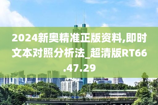 2024新奥精准正版资料,即时文本对照分析法_超清版RT66.47.29