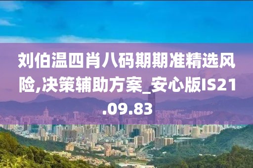 刘伯温四肖八码期期准精选风险,决策辅助方案_安心版IS21.09.83