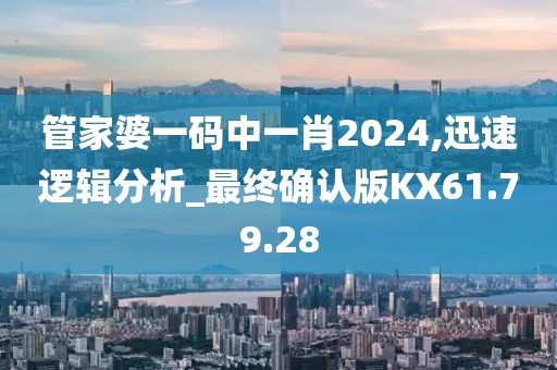 管家婆一码中一肖2024,迅速逻辑分析_最终确认版KX61.79.28