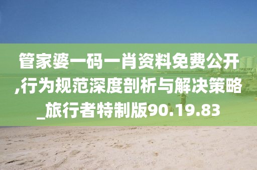 管家婆一码一肖资料免费公开,行为规范深度剖析与解决策略_旅行者特制版90.19.83