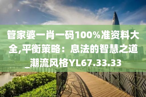 管家婆一肖一码100%准资料大全,平衡策略：息法的智慧之道_潮流风格YL67.33.33