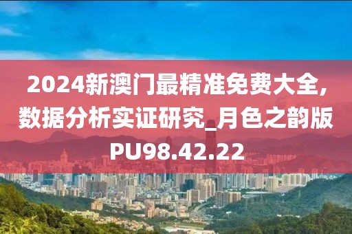 2024新澳门最精准免费大全,数据分析实证研究_月色之韵版PU98.42.22